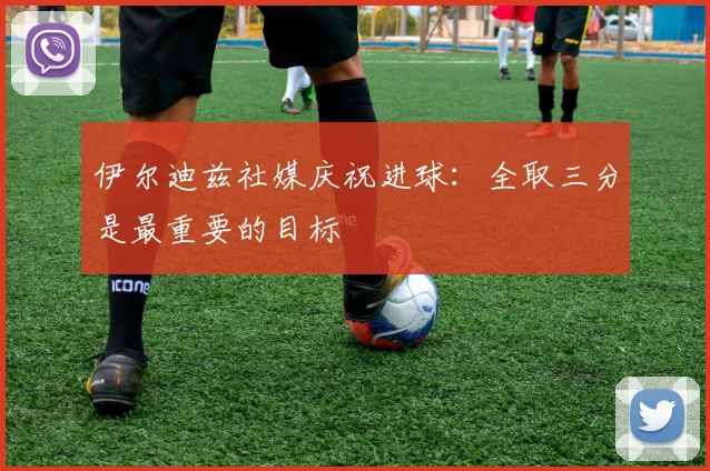 伊尔迪兹社媒庆祝进球：全取三分是最重要的目标