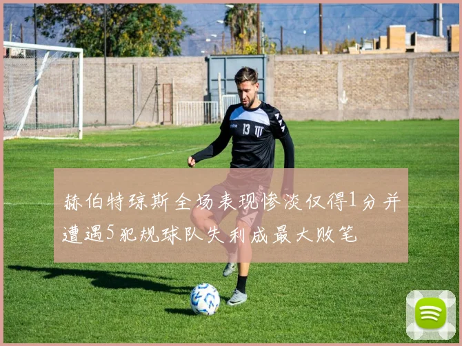 赫伯特琼斯全场表现惨淡仅得1分并遭遇5犯规球队失利成最大败笔