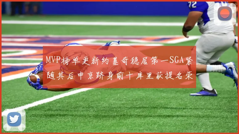MVP榜单更新约基奇稳居第一SGA紧随其后申京跻身前十库里获提名荣耀