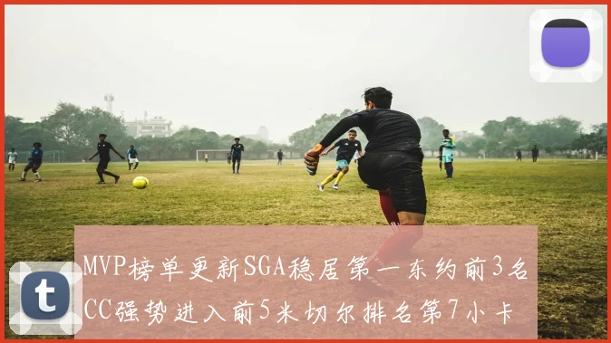 MVP榜单更新SGA稳居第一东约前3名CC强势进入前5米切尔排名第7小卡获提名