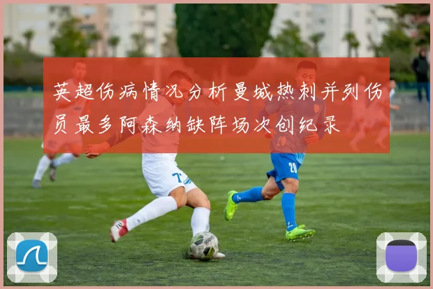 英超伤病情况分析曼城热刺并列伤员最多阿森纳缺阵场次创纪录