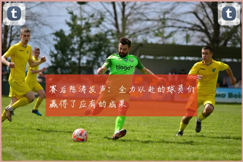 赛后陈涛发声：全力以赴的球员们赢得了应有的成果