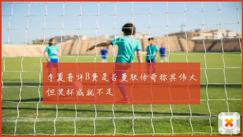 李夏普评B费是否曼联传奇称其伟大但奖杯成就不足