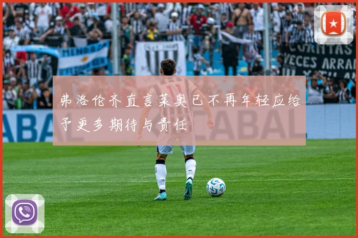 弗洛伦齐直言莱奥已不再年轻应给予更多期待与责任