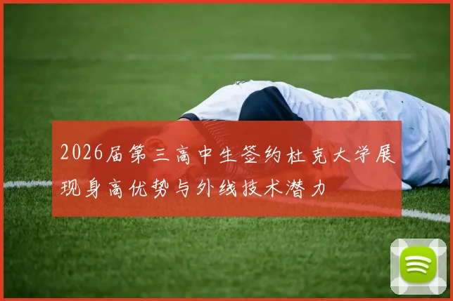2026届第三高中生签约杜克大学展现身高优势与外线技术潜力