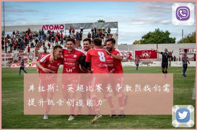 库杜斯：英超比赛竞争激烈我们需提升机会创造能力