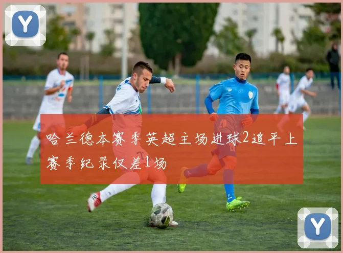 哈兰德本赛季英超主场进球2追平上赛季纪录仅差1场