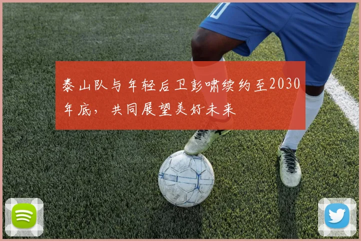 泰山队与年轻后卫彭啸续约至2030年底，共同展望美好未来