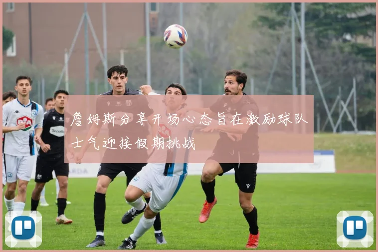 詹姆斯分享开场心态旨在激励球队士气迎接假期挑战