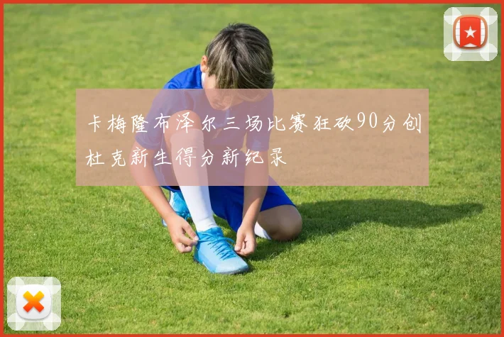 卡梅隆布泽尔三场比赛狂砍90分创杜克新生得分新纪录