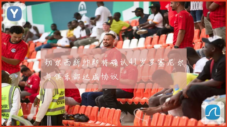 切尔西新帅即将确认41岁罗塞尼尔与俱乐部达成协议