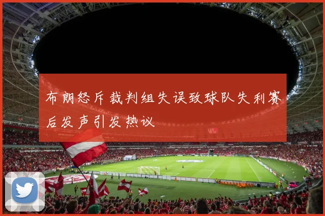 布朗怒斥裁判组失误致球队失利赛后发声引发热议