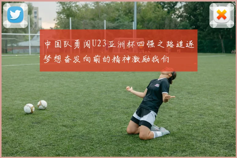 中国队勇闯U23亚洲杯四强之路追逐梦想奋发向前的精神激励我们