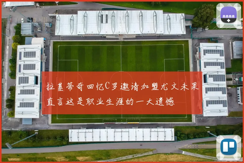 拉基蒂奇回忆C罗邀请加盟尤文未果直言这是职业生涯的一大遗憾