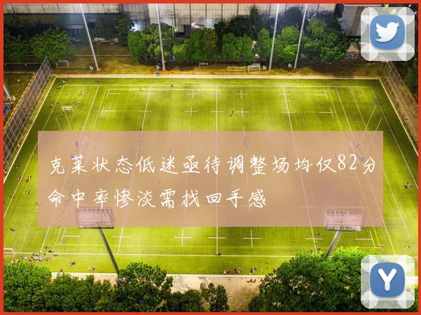 克莱状态低迷亟待调整场均仅82分命中率惨淡需找回手感