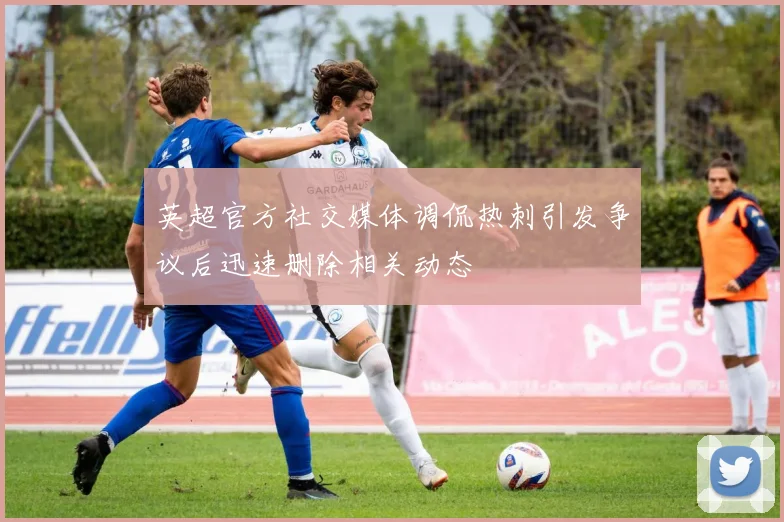 英超官方社交媒体调侃热刺引发争议后迅速删除相关动态
