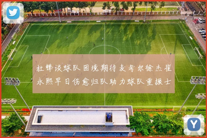 杜锋谈球队困境期待麦考尔徐杰崔永熙早日伤愈归队助力球队重振士气