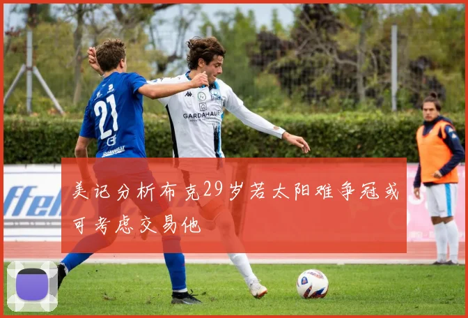 美记分析布克29岁若太阳难争冠或可考虑交易他