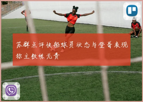 苏群点评快船球员状态与登哥表现称主教练无责