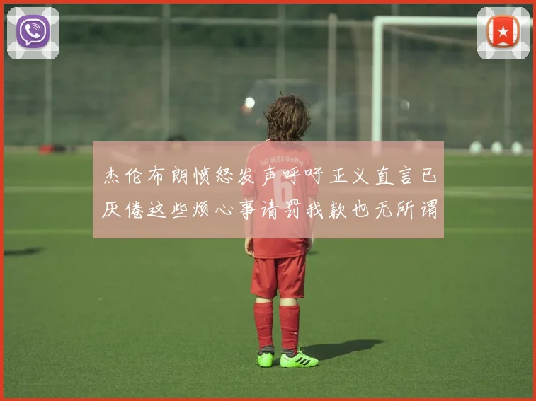 杰伦布朗愤怒发声呼吁正义直言已厌倦这些烦心事请罚我款也无所谓