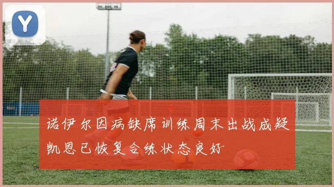 诺伊尔因病缺席训练周末出战成疑凯恩已恢复合练状态良好