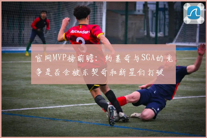 官网MVP榜前瞻：约基奇与SGA的竞争是否会被东契奇和新星们打破